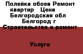 Полейка обоев-Ремонт квартир › Цена ­ 80 - Белгородская обл., Белгород г. Строительство и ремонт » Услуги   